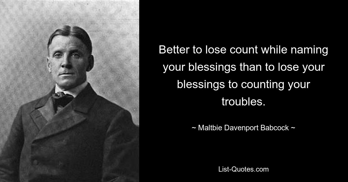 Better to lose count while naming your blessings than to lose your blessings to counting your troubles. — © Maltbie Davenport Babcock