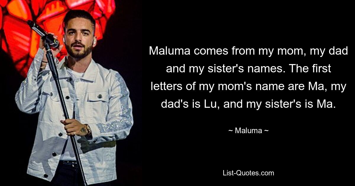 Maluma comes from my mom, my dad and my sister's names. The first letters of my mom's name are Ma, my dad's is Lu, and my sister's is Ma. — © Maluma