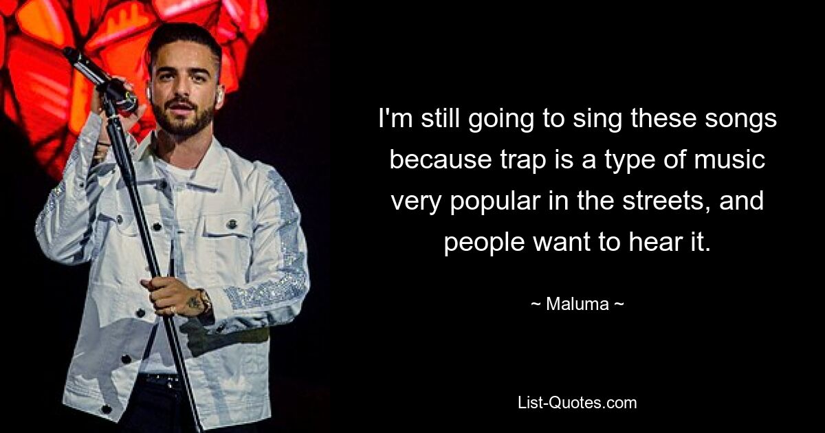 I'm still going to sing these songs because trap is a type of music very popular in the streets, and people want to hear it. — © Maluma