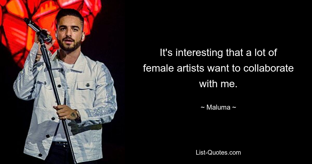 It's interesting that a lot of female artists want to collaborate with me. — © Maluma