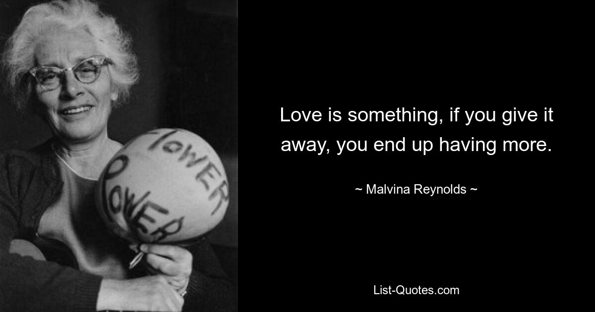 Love is something, if you give it away, you end up having more. — © Malvina Reynolds