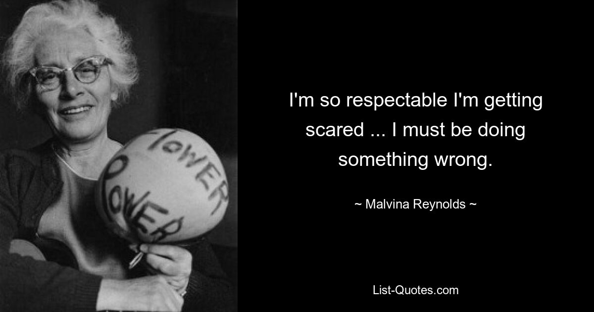 I'm so respectable I'm getting scared ... I must be doing something wrong. — © Malvina Reynolds