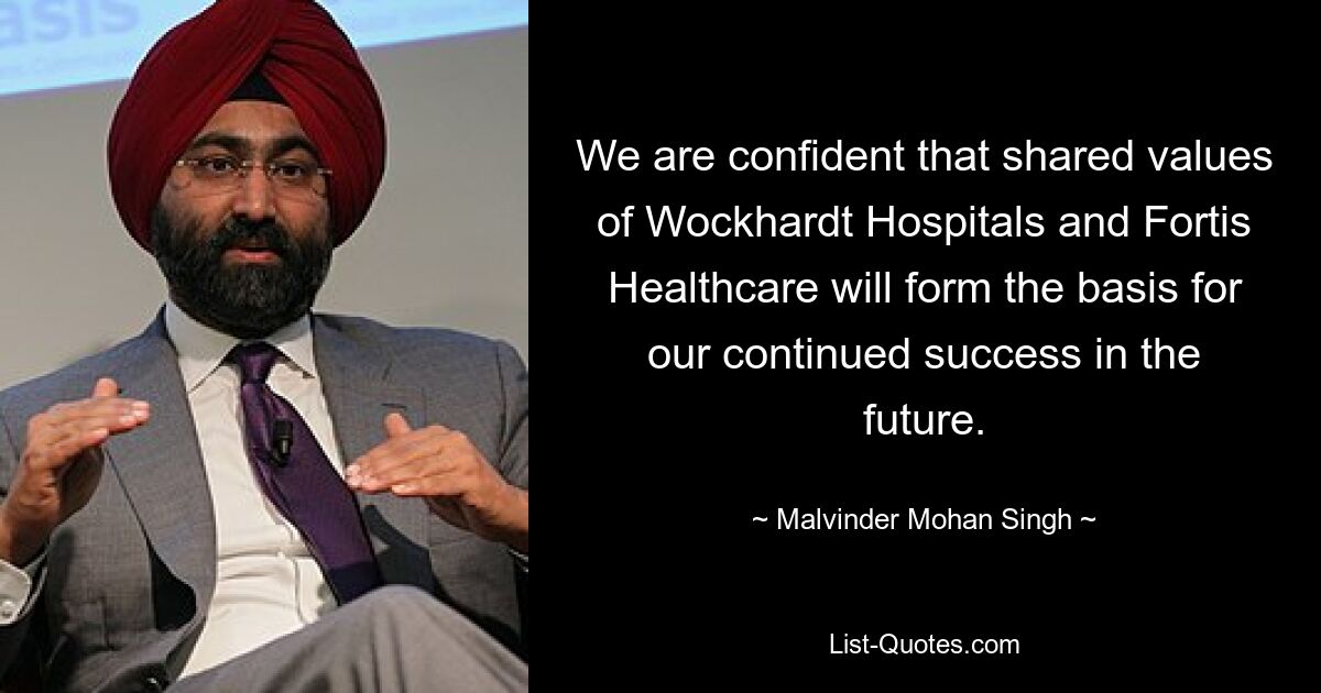 We are confident that shared values of Wockhardt Hospitals and Fortis Healthcare will form the basis for our continued success in the future. — © Malvinder Mohan Singh