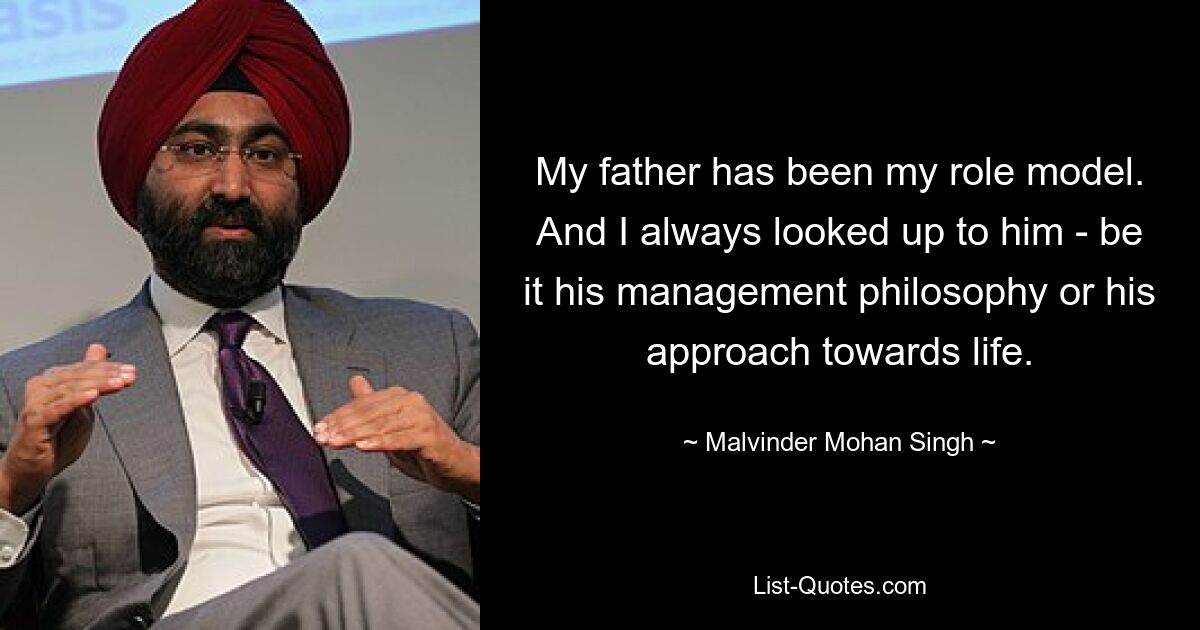 My father has been my role model. And I always looked up to him - be it his management philosophy or his approach towards life. — © Malvinder Mohan Singh