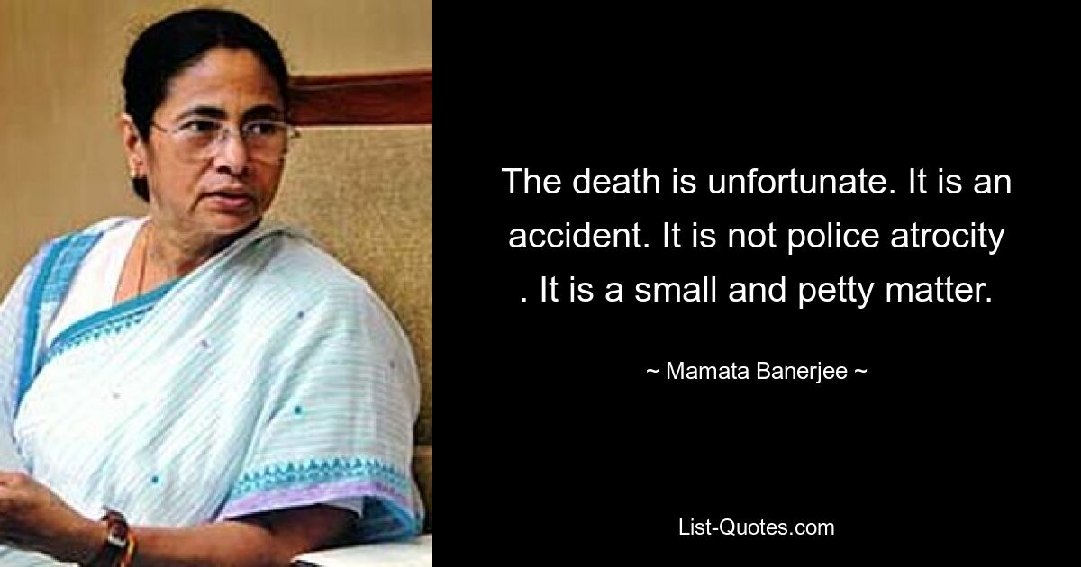 The death is unfortunate. It is an accident. It is not police atrocity . It is a small and petty matter. — © Mamata Banerjee