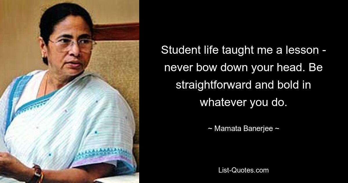 Student life taught me a lesson - never bow down your head. Be straightforward and bold in whatever you do. — © Mamata Banerjee