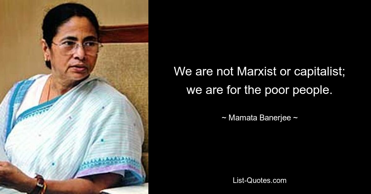 We are not Marxist or capitalist; we are for the poor people. — © Mamata Banerjee