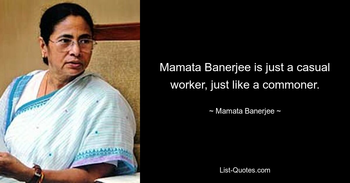 Mamata Banerjee is just a casual worker, just like a commoner. — © Mamata Banerjee