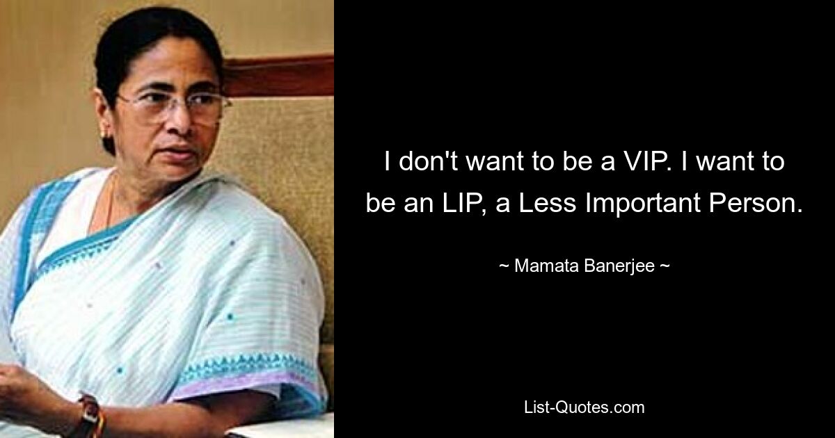 I don't want to be a VIP. I want to be an LIP, a Less Important Person. — © Mamata Banerjee