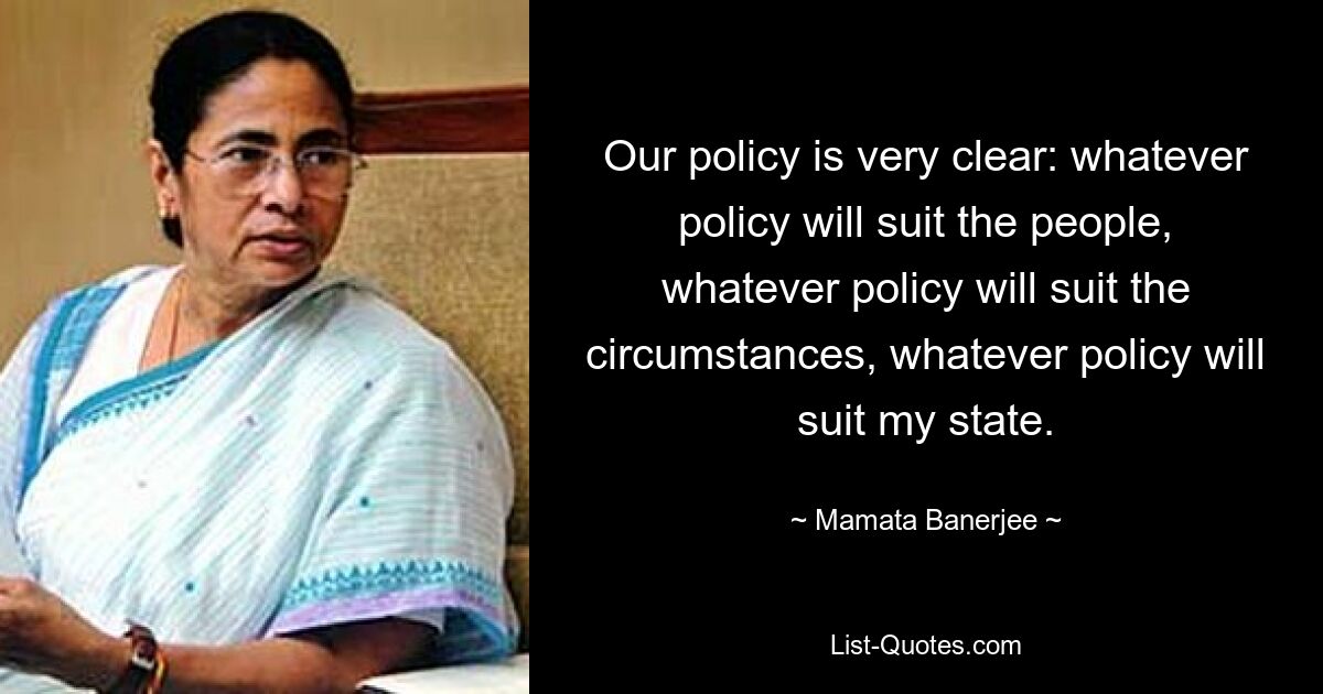 Our policy is very clear: whatever policy will suit the people, whatever policy will suit the circumstances, whatever policy will suit my state. — © Mamata Banerjee