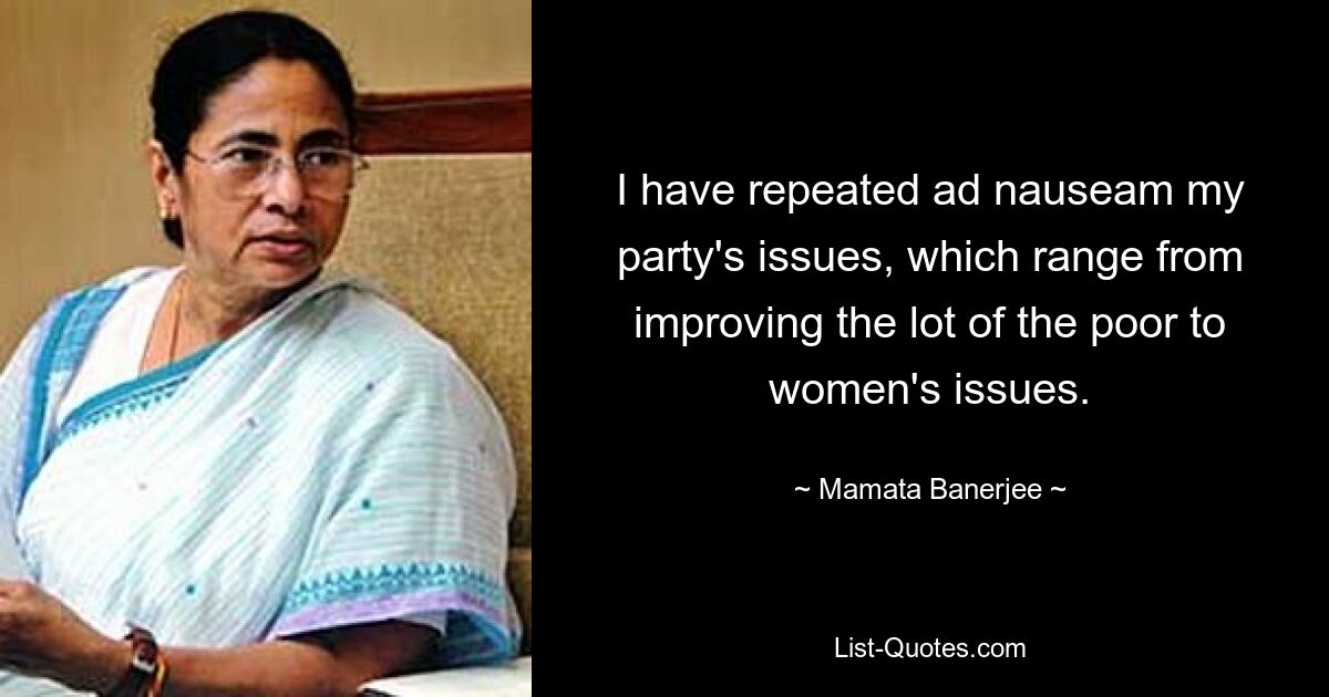 I have repeated ad nauseam my party's issues, which range from improving the lot of the poor to women's issues. — © Mamata Banerjee