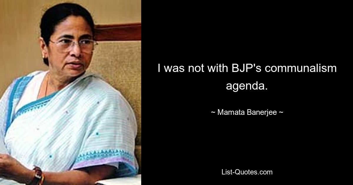 Ich war nicht mit der Kommunalismus-Agenda der BJP einverstanden. — © Mamata Banerjee