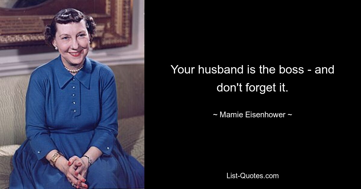 Your husband is the boss - and don't forget it. — © Mamie Eisenhower