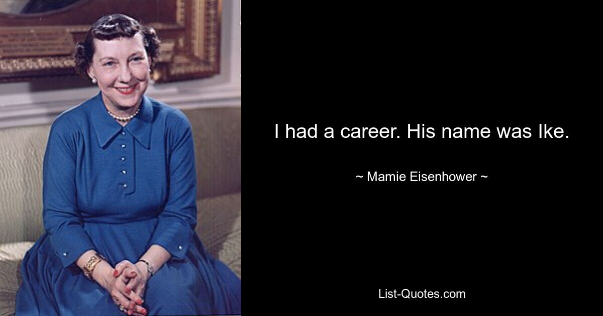 I had a career. His name was Ike. — © Mamie Eisenhower