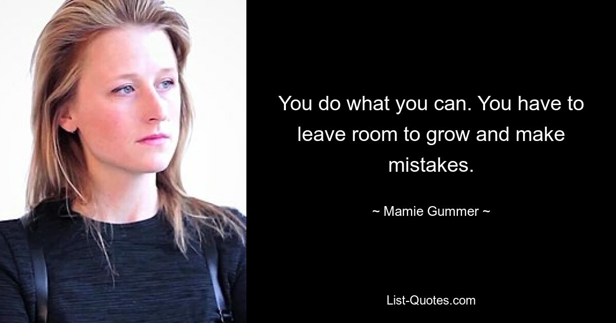 You do what you can. You have to leave room to grow and make mistakes. — © Mamie Gummer