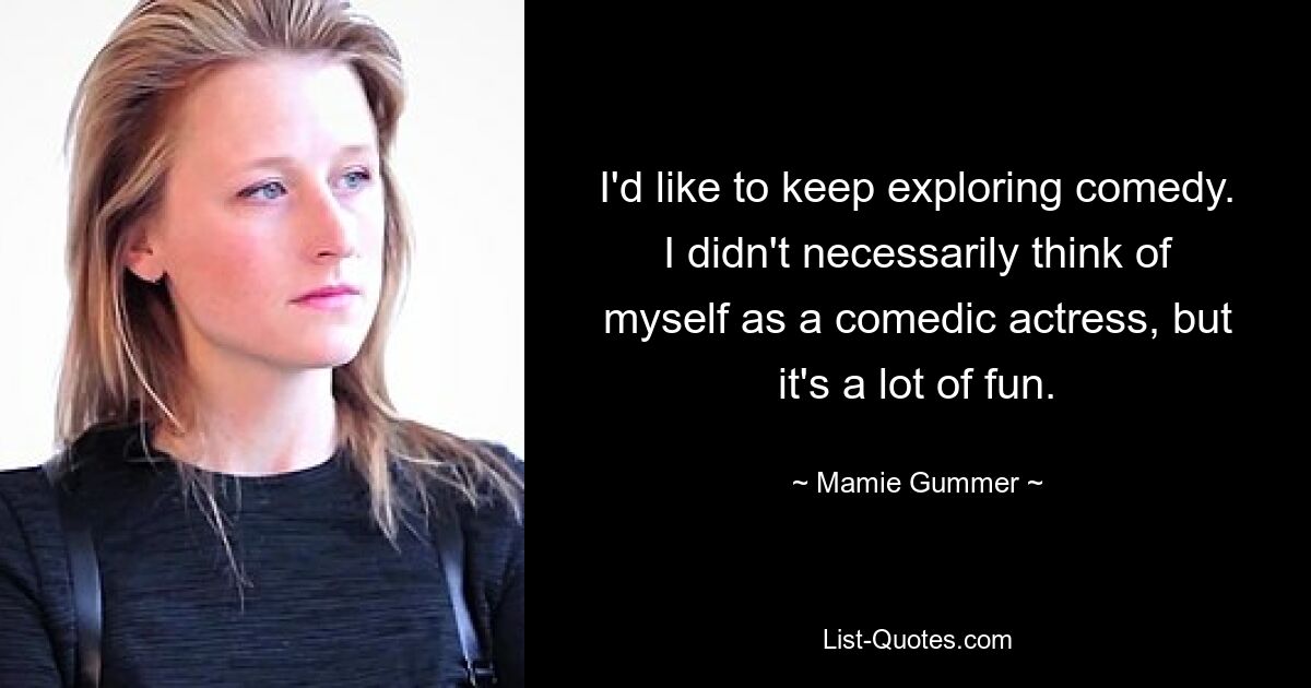 I'd like to keep exploring comedy. I didn't necessarily think of myself as a comedic actress, but it's a lot of fun. — © Mamie Gummer