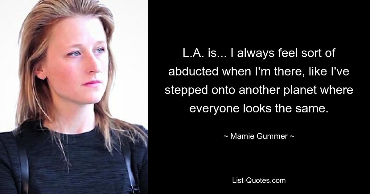 L.A. is... I always feel sort of abducted when I'm there, like I've stepped onto another planet where everyone looks the same. — © Mamie Gummer