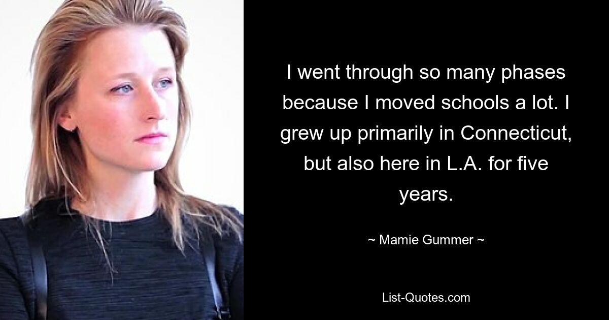 I went through so many phases because I moved schools a lot. I grew up primarily in Connecticut, but also here in L.A. for five years. — © Mamie Gummer