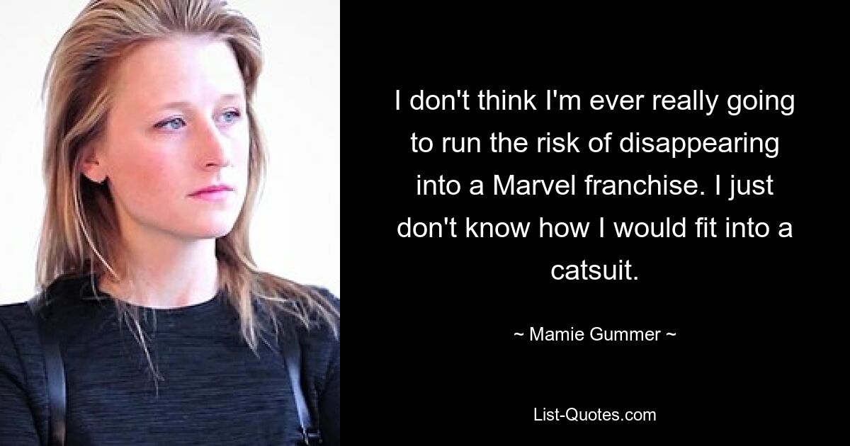 I don't think I'm ever really going to run the risk of disappearing into a Marvel franchise. I just don't know how I would fit into a catsuit. — © Mamie Gummer