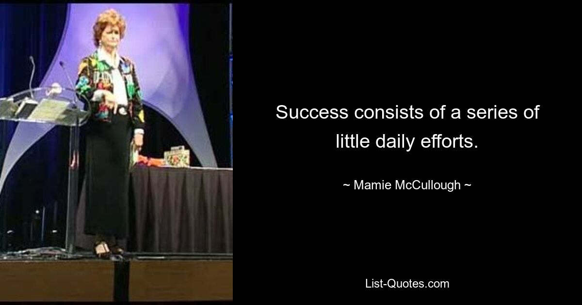 Success consists of a series of little daily efforts. — © Mamie McCullough