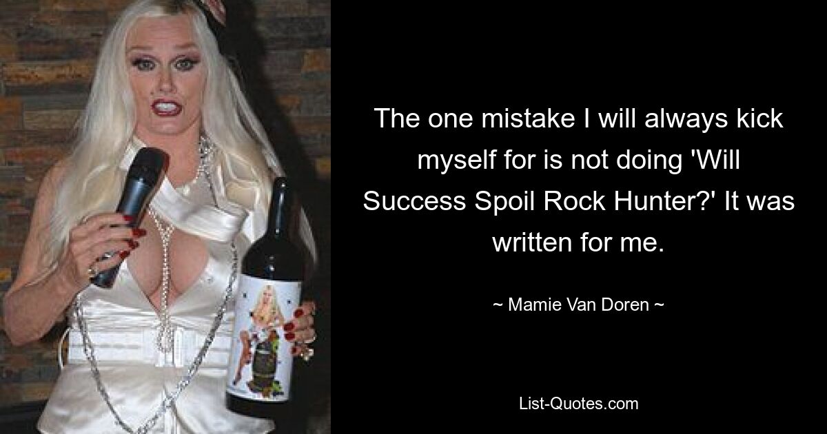 The one mistake I will always kick myself for is not doing 'Will Success Spoil Rock Hunter?' It was written for me. — © Mamie Van Doren