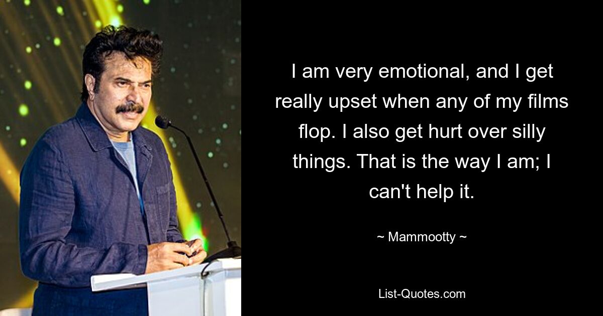 I am very emotional, and I get really upset when any of my films flop. I also get hurt over silly things. That is the way I am; I can't help it. — © Mammootty