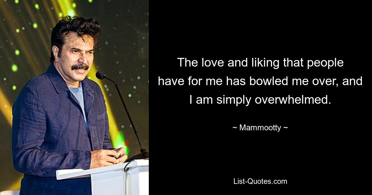 The love and liking that people have for me has bowled me over, and I am simply overwhelmed. — © Mammootty