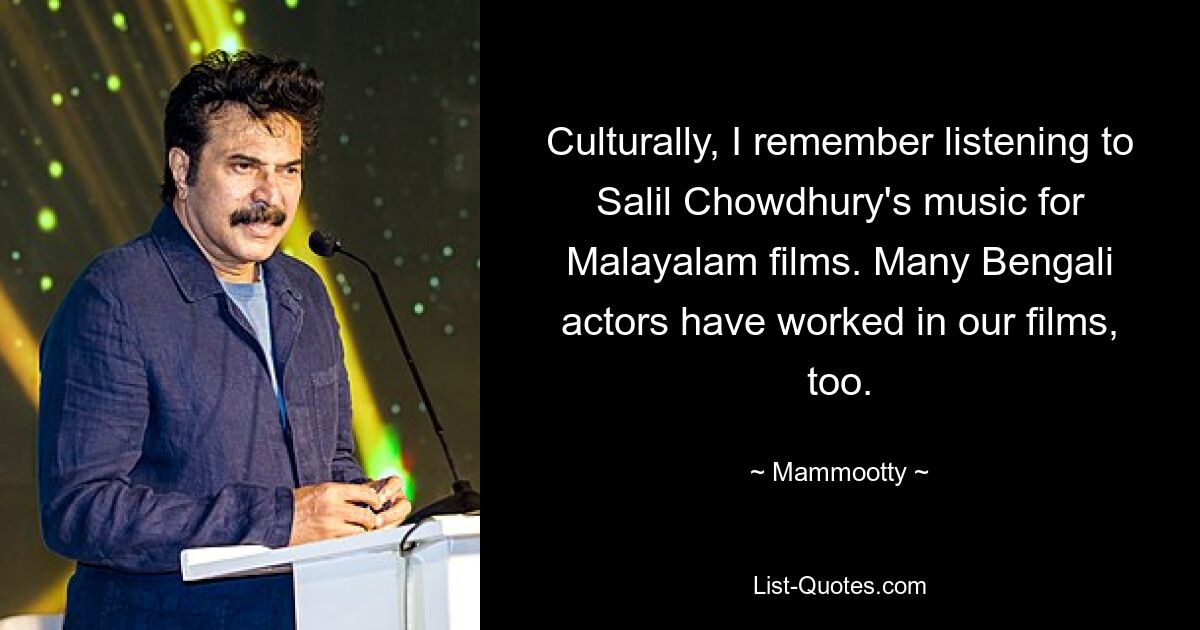 Culturally, I remember listening to Salil Chowdhury's music for Malayalam films. Many Bengali actors have worked in our films, too. — © Mammootty