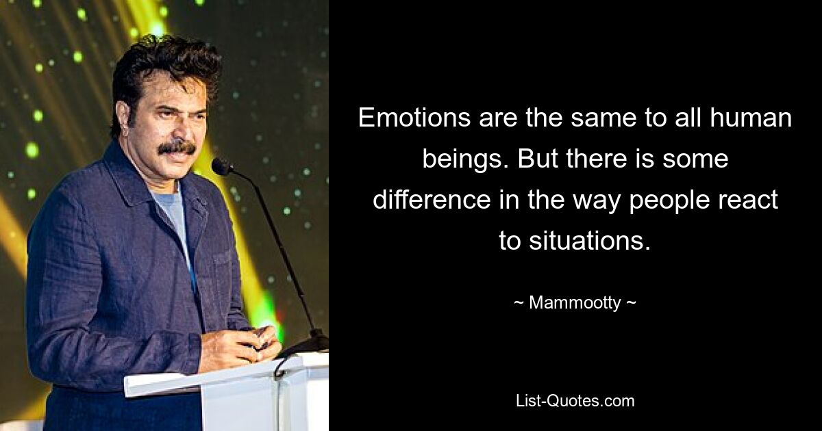 Emotions are the same to all human beings. But there is some difference in the way people react to situations. — © Mammootty