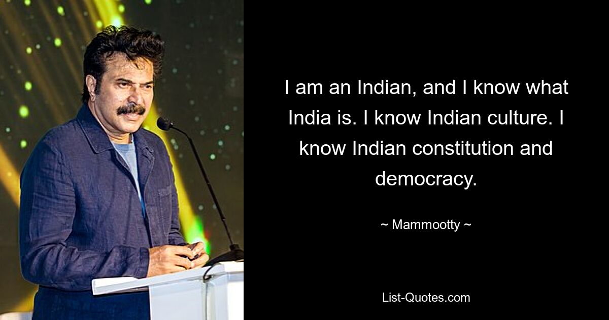 I am an Indian, and I know what India is. I know Indian culture. I know Indian constitution and democracy. — © Mammootty