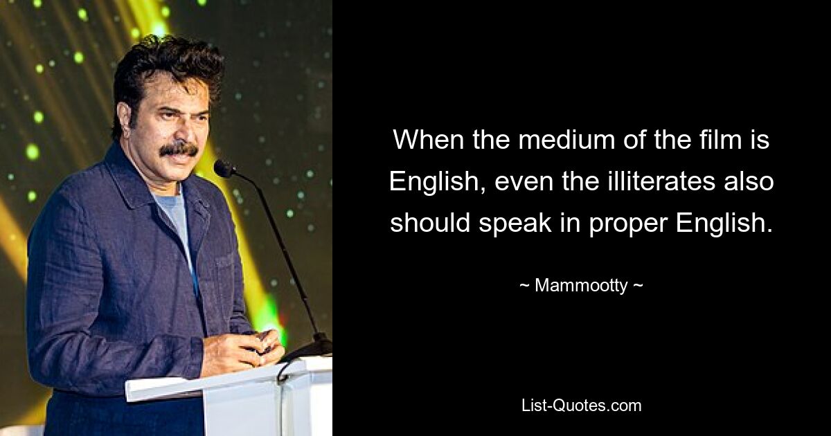 When the medium of the film is English, even the illiterates also should speak in proper English. — © Mammootty