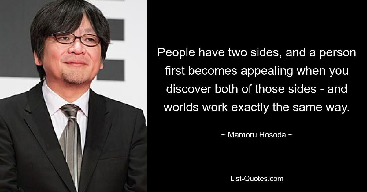 People have two sides, and a person first becomes appealing when you discover both of those sides - and worlds work exactly the same way. — © Mamoru Hosoda