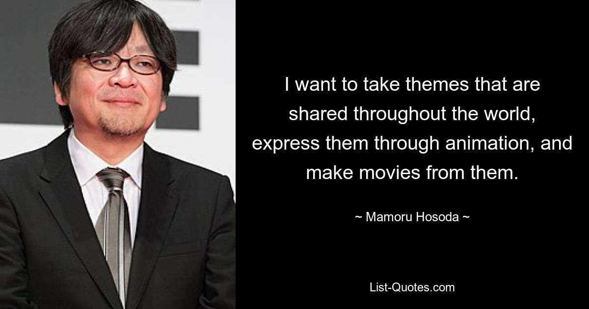 I want to take themes that are shared throughout the world, express them through animation, and make movies from them. — © Mamoru Hosoda