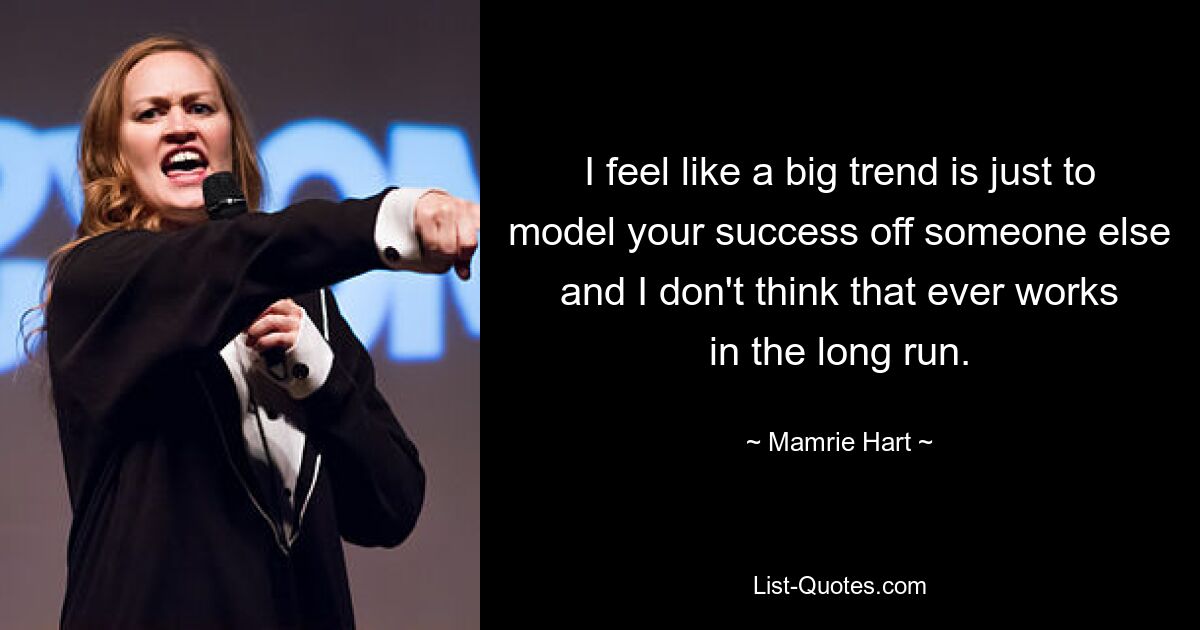 I feel like a big trend is just to model your success off someone else and I don't think that ever works in the long run. — © Mamrie Hart