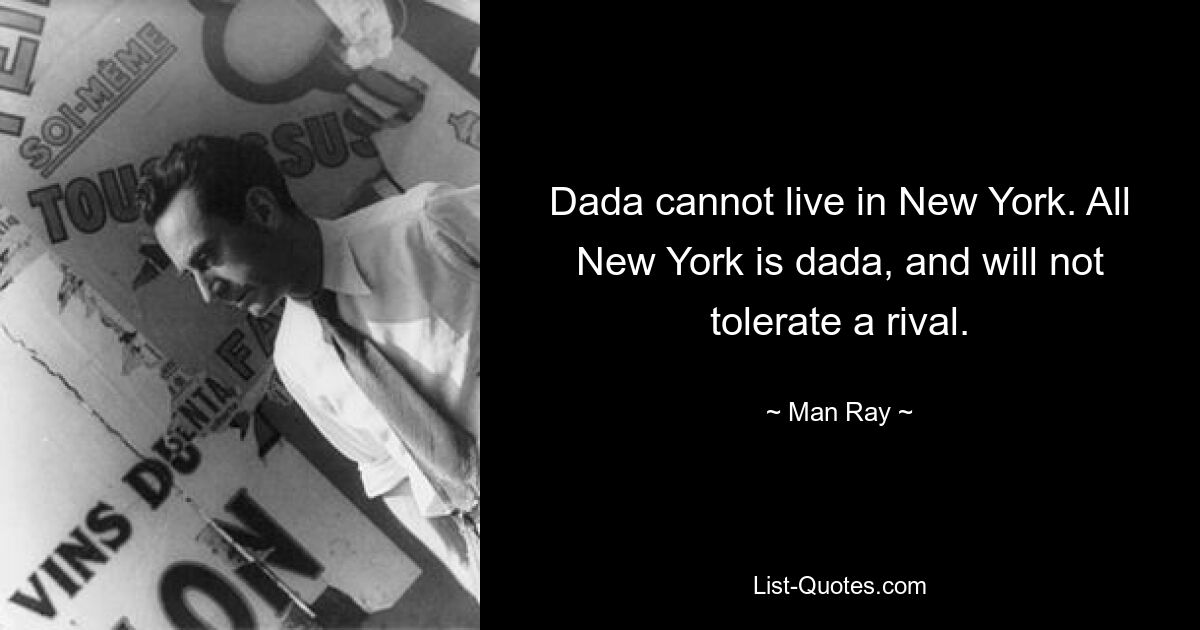 Dada cannot live in New York. All New York is dada, and will not tolerate a rival. — © Man Ray