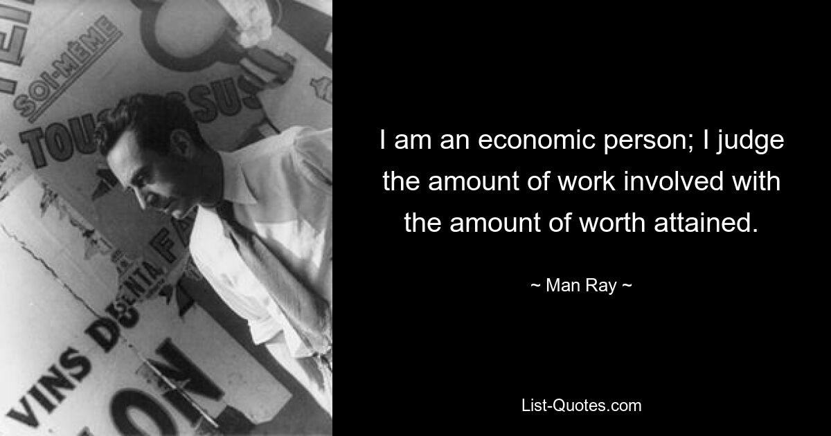 I am an economic person; I judge the amount of work involved with the amount of worth attained. — © Man Ray