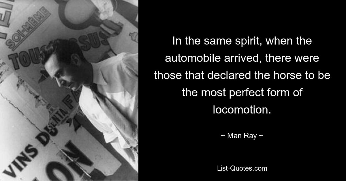 In the same spirit, when the automobile arrived, there were those that declared the horse to be the most perfect form of locomotion. — © Man Ray