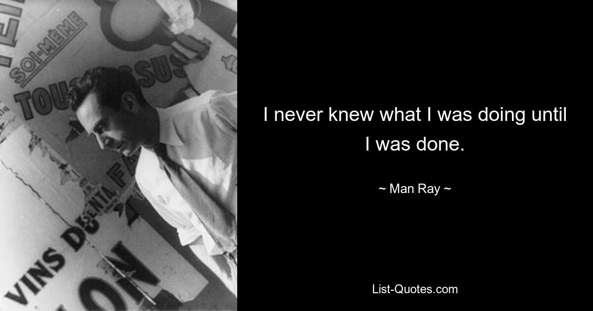 I never knew what I was doing until I was done. — © Man Ray