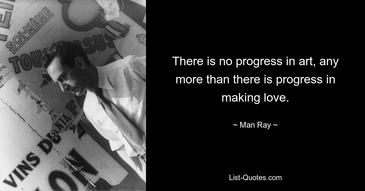 There is no progress in art, any more than there is progress in making love. — © Man Ray