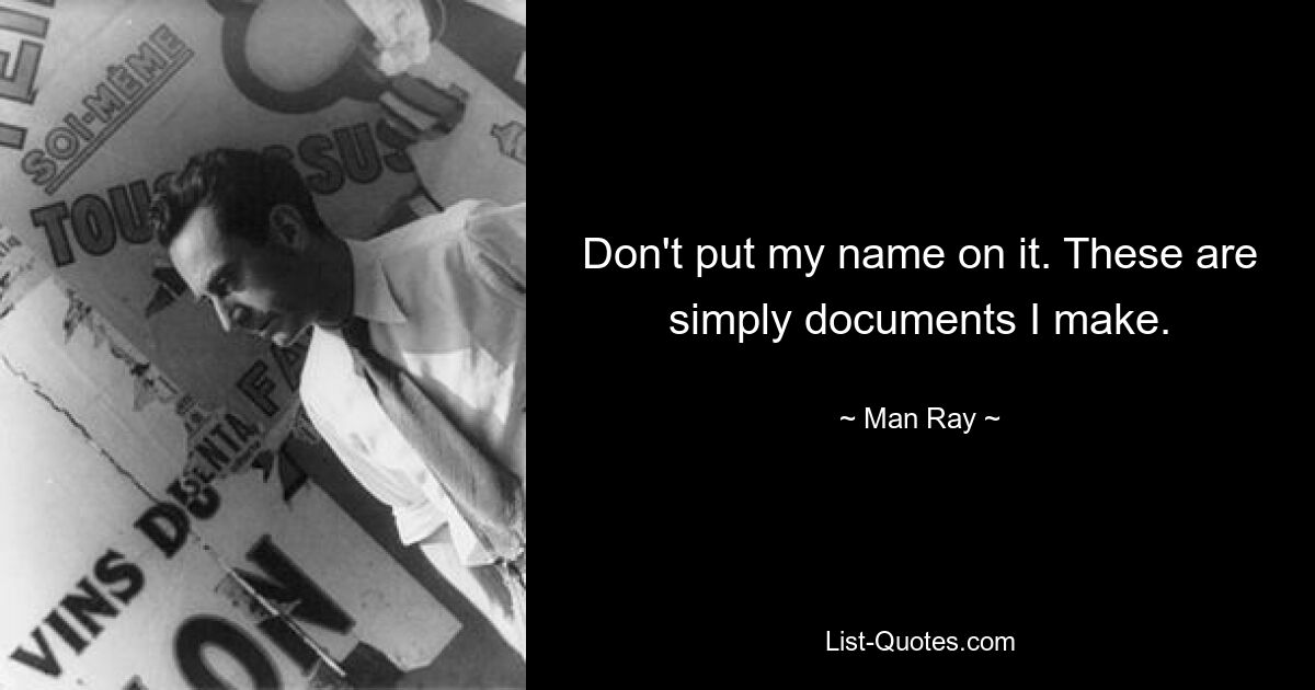 Don't put my name on it. These are simply documents I make. — © Man Ray