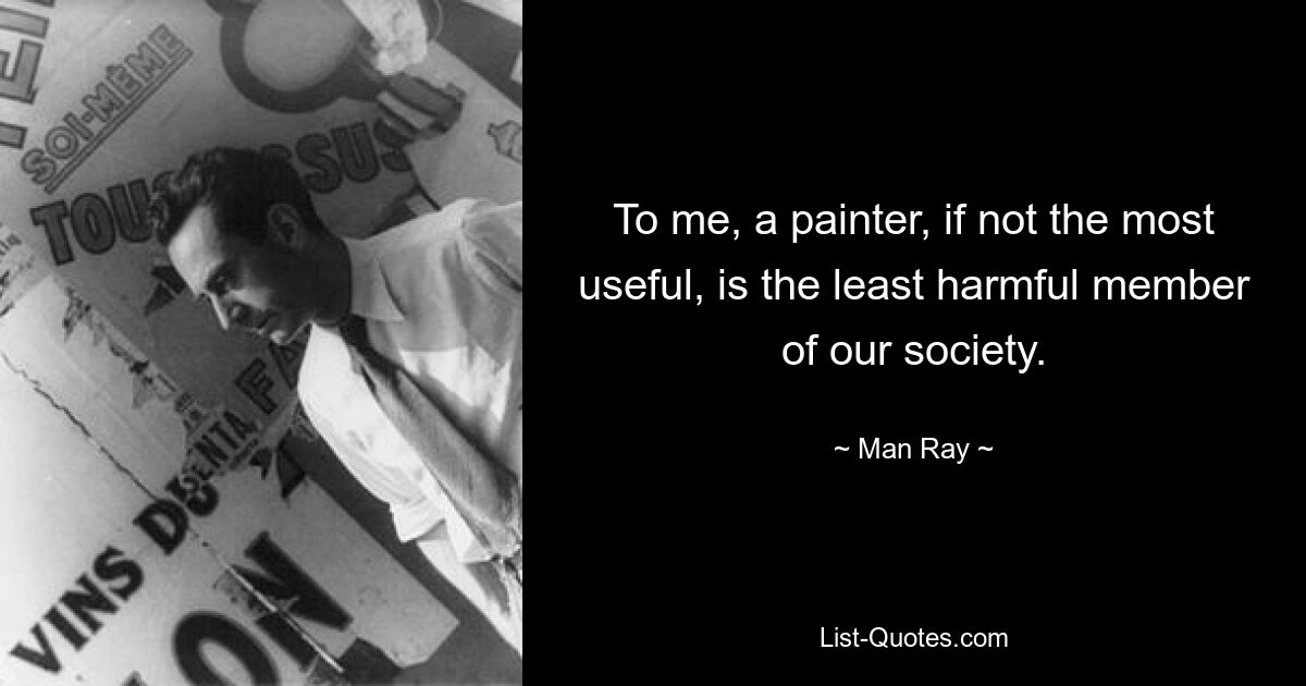 To me, a painter, if not the most useful, is the least harmful member of our society. — © Man Ray