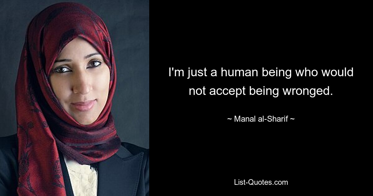 I'm just a human being who would not accept being wronged. — © Manal al-Sharif