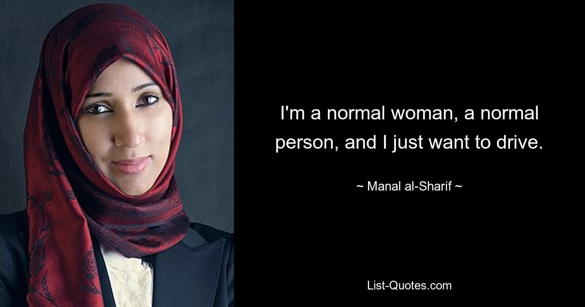 I'm a normal woman, a normal person, and I just want to drive. — © Manal al-Sharif