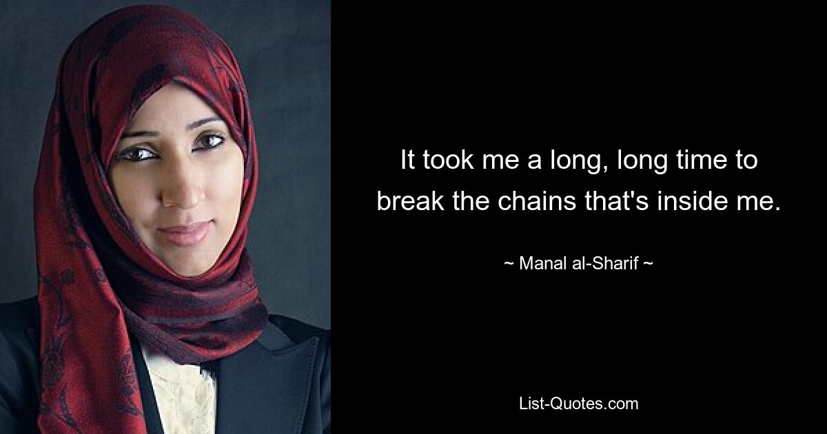 It took me a long, long time to break the chains that's inside me. — © Manal al-Sharif