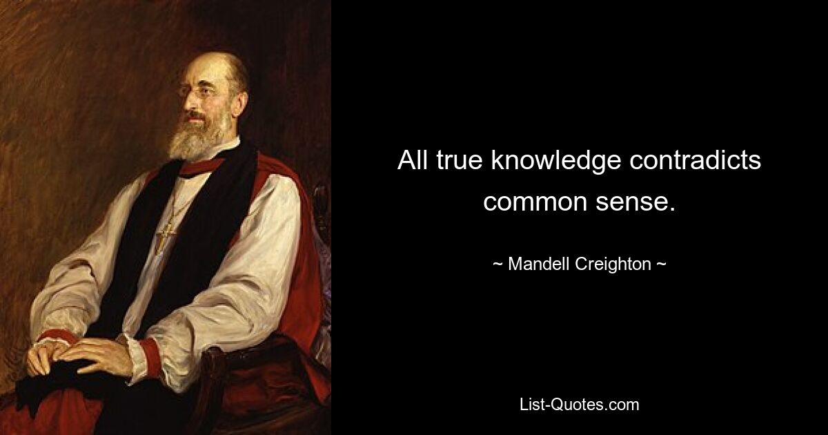 All true knowledge contradicts common sense. — © Mandell Creighton