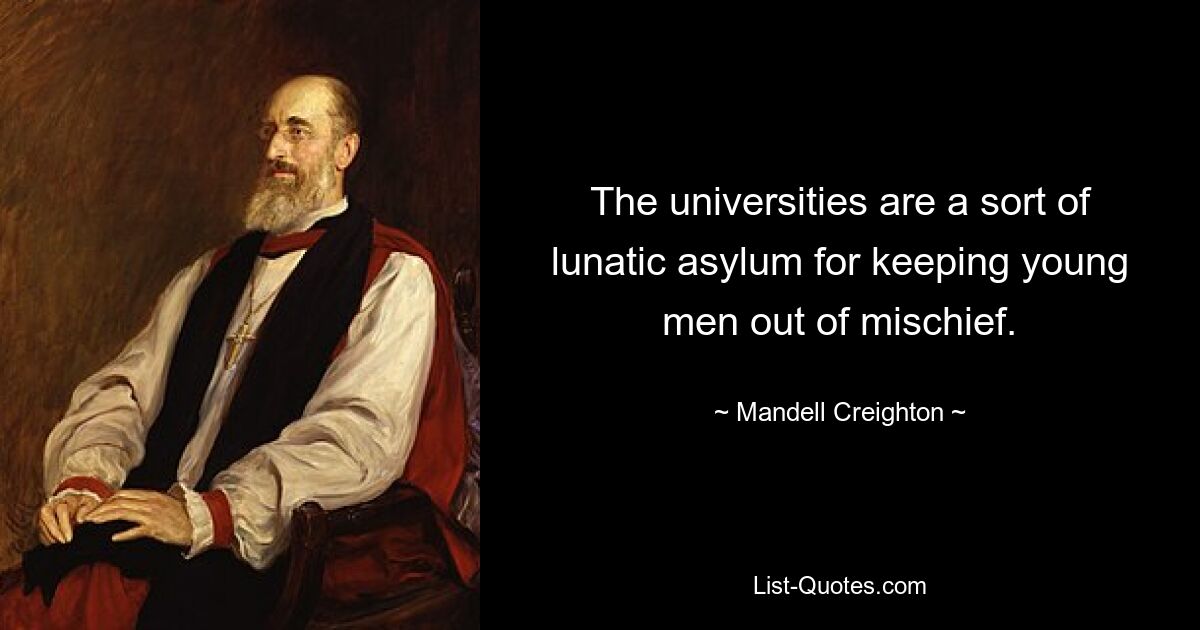 The universities are a sort of lunatic asylum for keeping young men out of mischief. — © Mandell Creighton