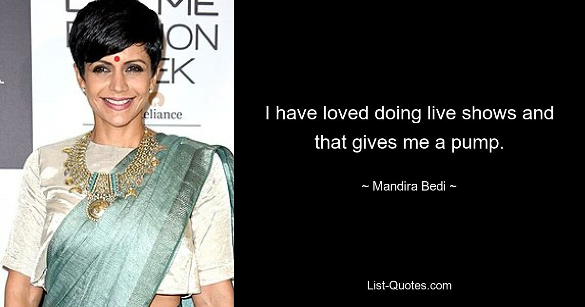 I have loved doing live shows and that gives me a pump. — © Mandira Bedi