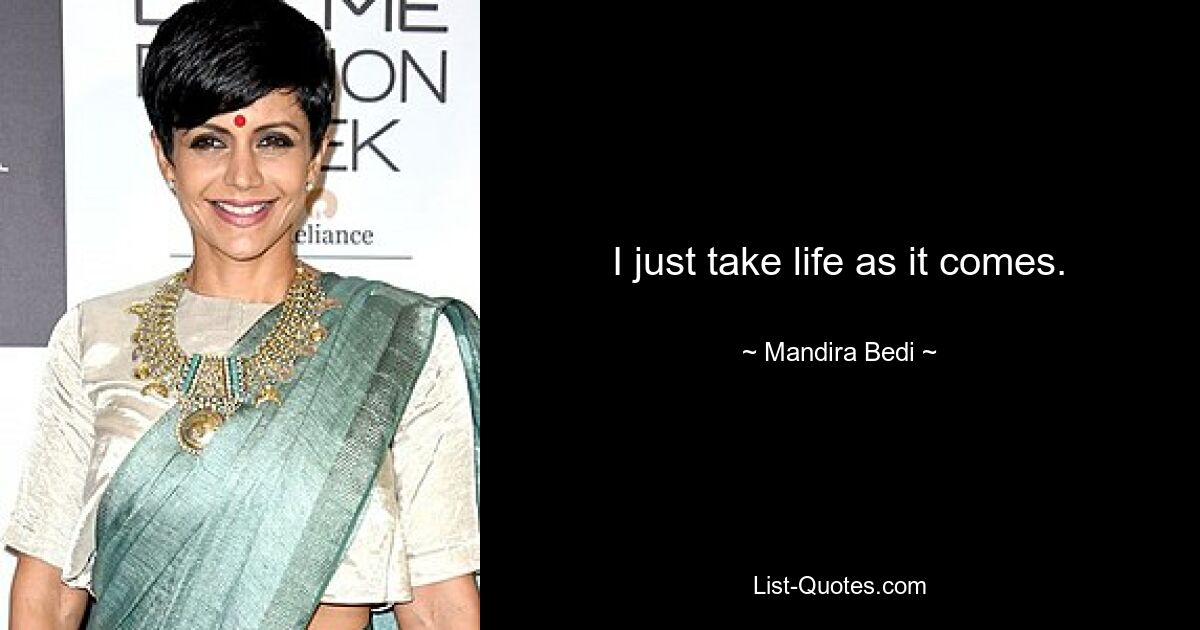 I just take life as it comes. — © Mandira Bedi