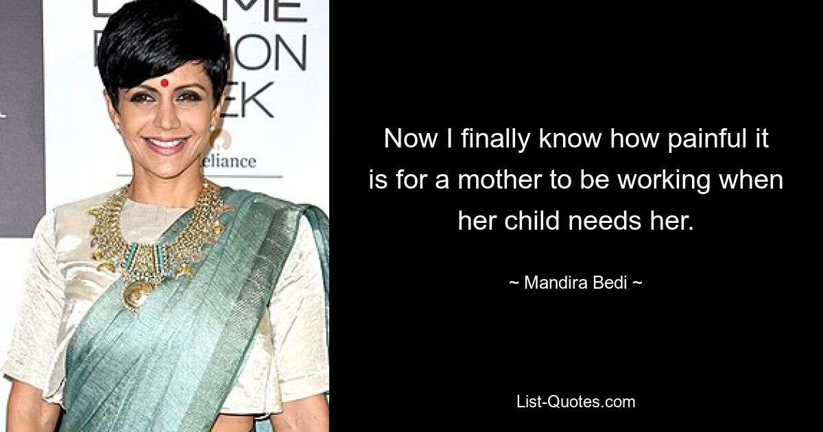 Now I finally know how painful it is for a mother to be working when her child needs her. — © Mandira Bedi