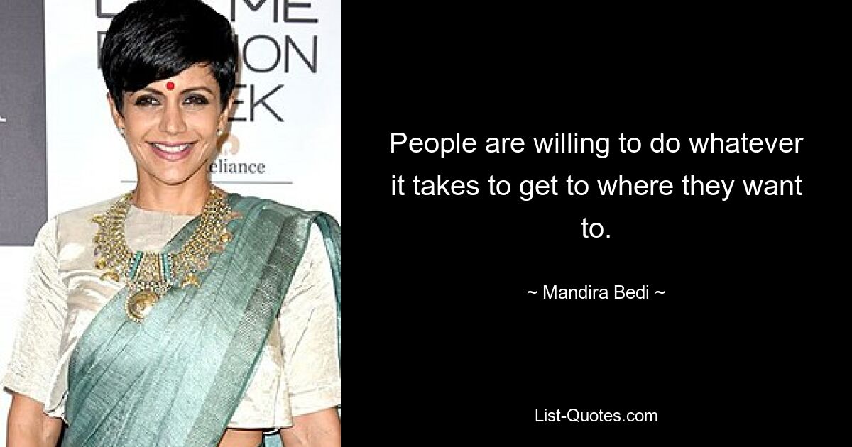 People are willing to do whatever it takes to get to where they want to. — © Mandira Bedi